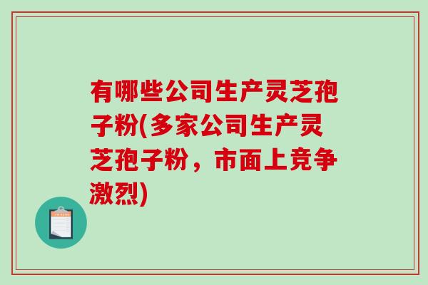 有哪些公司生产灵芝孢子粉(多家公司生产灵芝孢子粉，市面上竞争激烈)