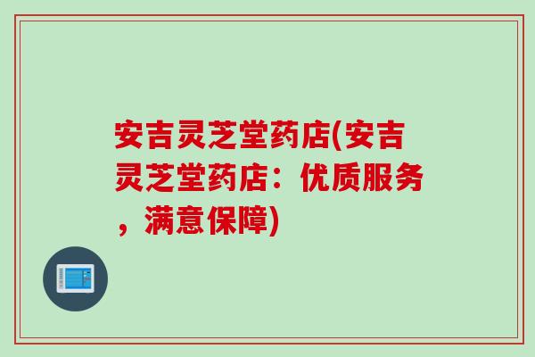 安吉灵芝堂药店(安吉灵芝堂药店：优质服务，满意保障)