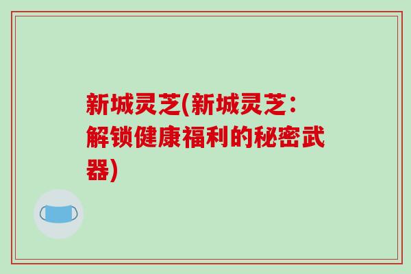 新城灵芝(新城灵芝：解锁健康福利的秘密武器)