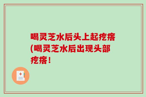 喝灵芝水后头上起疙瘩(喝灵芝水后出现头部疙瘩！