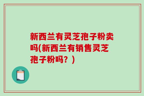 新西兰有灵芝孢子粉卖吗(新西兰有销售灵芝孢子粉吗？)