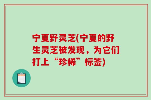 宁夏野灵芝(宁夏的野生灵芝被发现，为它们打上“珍稀”标签)