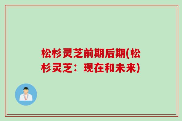 松杉灵芝前期后期(松杉灵芝：现在和未来)