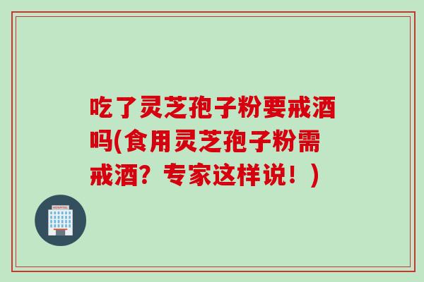 吃了灵芝孢子粉要戒酒吗(食用灵芝孢子粉需戒酒？专家这样说！)