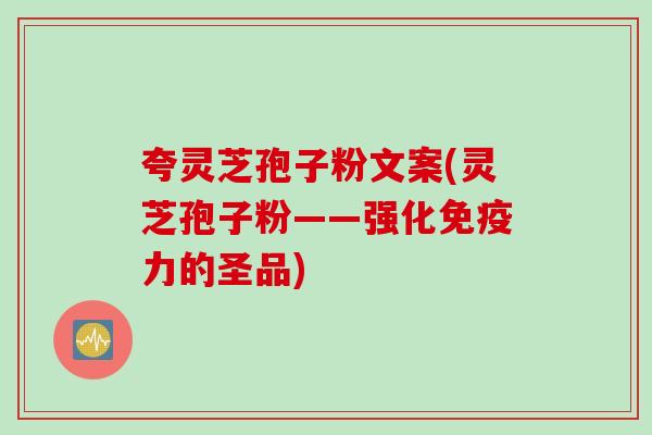 夸灵芝孢子粉文案(灵芝孢子粉——强化免疫力的圣品)