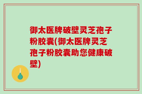御太医牌破壁灵芝孢子粉胶囊(御太医牌灵芝孢子粉胶囊助您健康破壁)