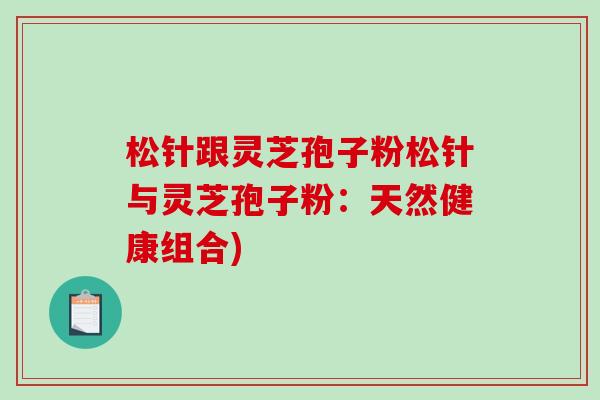 松针跟灵芝孢子粉松针与灵芝孢子粉：天然健康组合)