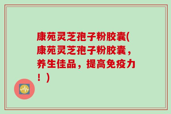 康苑灵芝孢子粉胶囊(康苑灵芝孢子粉胶囊，养生佳品，提高免疫力！)