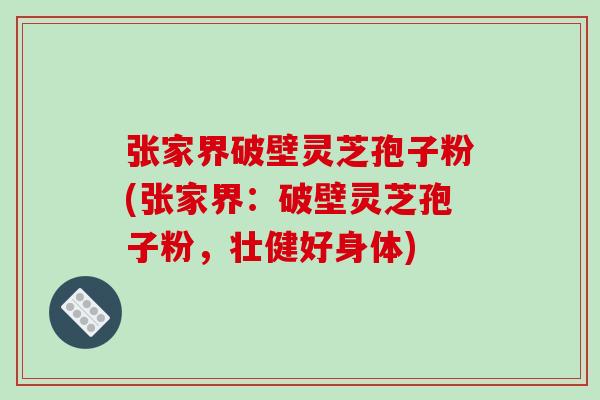 张家界破壁灵芝孢子粉(张家界：破壁灵芝孢子粉，壮健好身体)