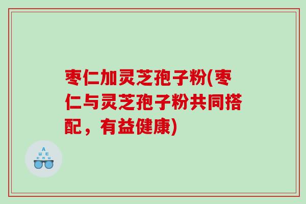 枣仁加灵芝孢子粉(枣仁与灵芝孢子粉共同搭配，有益健康)