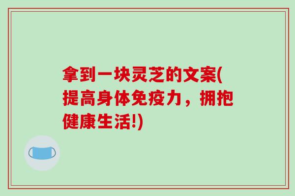 拿到一块灵芝的文案(提高身体免疫力，拥抱健康生活!)