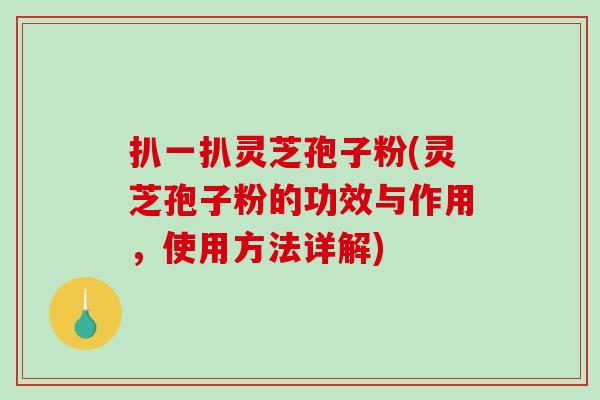 扒一扒灵芝孢子粉(灵芝孢子粉的功效与作用，使用方法详解)