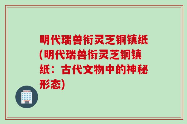 明代瑞兽衔灵芝铜镇纸(明代瑞兽衔灵芝铜镇纸：古代文物中的神秘形态)