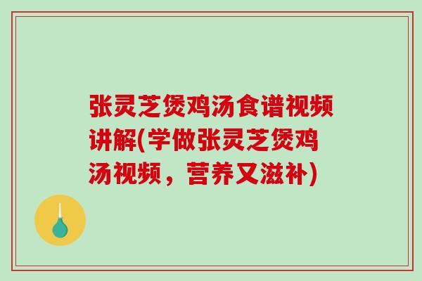 张灵芝煲鸡汤食谱视频讲解(学做张灵芝煲鸡汤视频,营养又滋补) 张灵芝煲鸡汤食谱视频讲解(学做张灵芝煲鸡汤视频,营养又滋补)