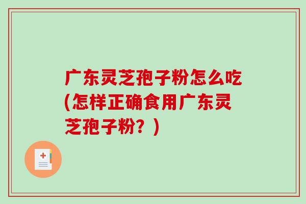 广东灵芝孢子粉怎么吃(怎样正确食用广东灵芝孢子粉？)