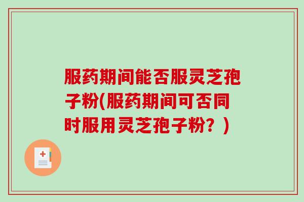 服药期间能否服灵芝孢子粉(服药期间可否同时服用灵芝孢子粉？)