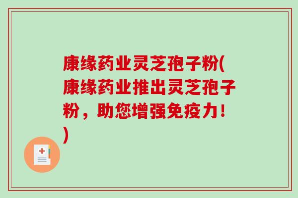 康缘药业灵芝孢子粉(康缘药业推出灵芝孢子粉，助您增强免疫力！)