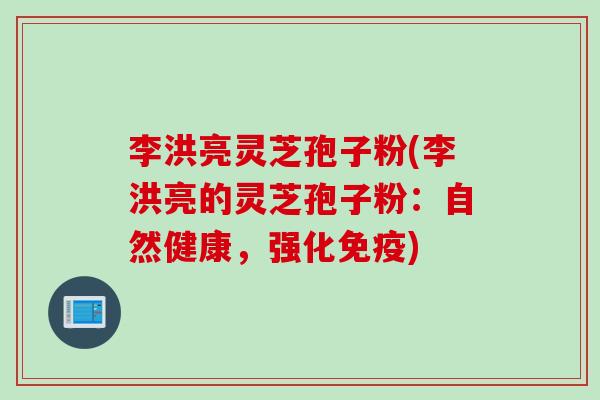 李洪亮灵芝孢子粉(李洪亮的灵芝孢子粉：自然健康，强化免疫)