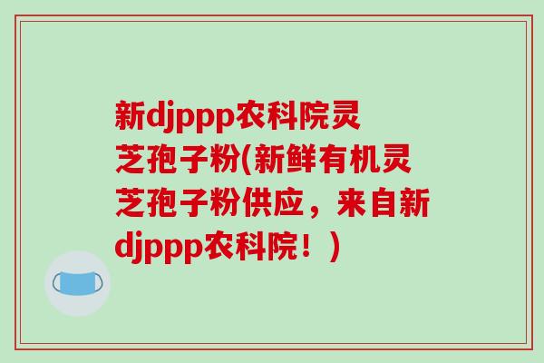 新djppp农科院灵芝孢子粉(新鲜有机灵芝孢子粉供应，来自新djppp农科院！)