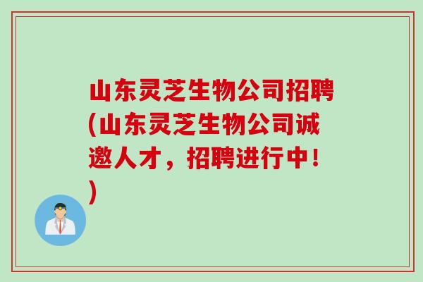 山东灵芝生物公司招聘(山东灵芝生物公司诚邀人才，招聘进行中！)