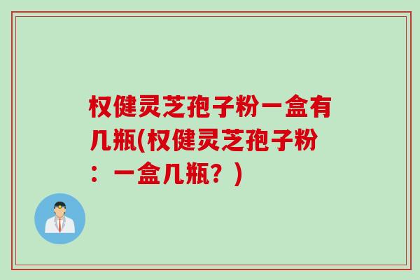 权健灵芝孢子粉一盒有几瓶(权健灵芝孢子粉：一盒几瓶？)
