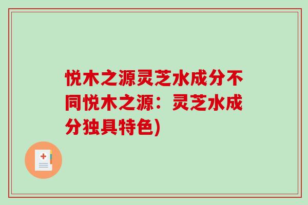 悦木之源灵芝水成分不同悦木之源：灵芝水成分独具特色)