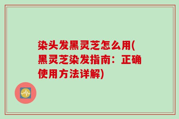 染头发黑灵芝怎么用(黑灵芝染发指南：正确使用方法详解)