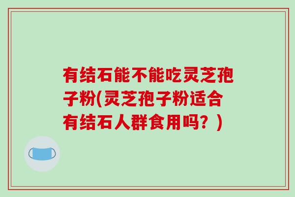 有结石能不能吃灵芝孢子粉(灵芝孢子粉适合有结石人群食用吗？)