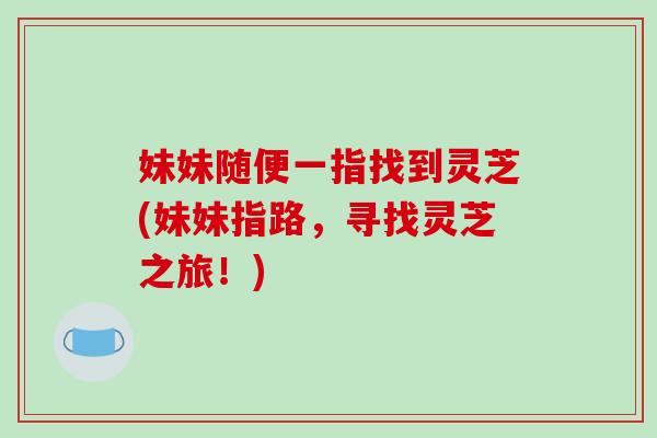 妹妹随便一指找到灵芝(妹妹指路，寻找灵芝之旅！)