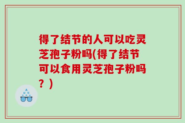得了结节的人可以吃灵芝孢子粉吗(得了结节可以食用灵芝孢子粉吗?) 得了结节的人可以吃灵芝孢子粉吗(得了结节可以食用灵芝孢子粉吗?)