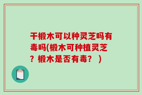 干椴木可以种灵芝吗有毒吗(椴木可种植灵芝？椴木是否有毒？ )