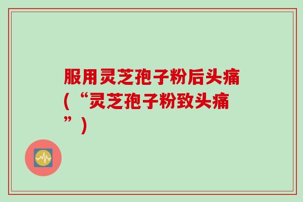 服用灵芝孢子粉后头痛(“灵芝孢子粉致头痛”)
