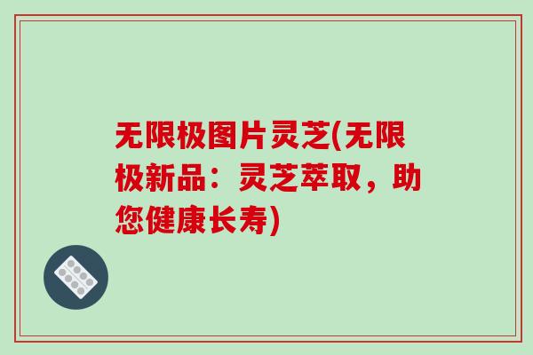 无限极图片灵芝(无限极新品：灵芝萃取，助您健康长寿)