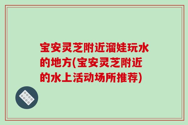 宝安灵芝附近溜娃玩水的地方(宝安灵芝附近的水上活动场所推荐)
