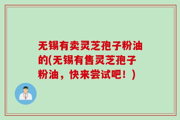 无锡有卖灵芝孢子粉油的(无锡有售灵芝孢子粉油，快来尝试吧！)