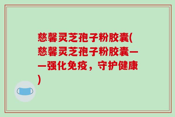 慈馨灵芝孢子粉胶囊(慈馨灵芝孢子粉胶囊——强化免疫，守护健康)