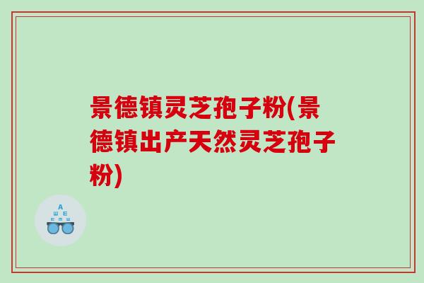景德镇灵芝孢子粉(景德镇出产天然灵芝孢子粉)