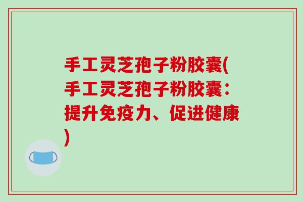 手工灵芝孢子粉胶囊(手工灵芝孢子粉胶囊：提升免疫力、促进健康)