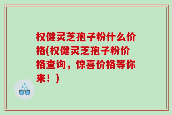 权健灵芝孢子粉什么价格(权健灵芝孢子粉价格查询，惊喜价格等你来！)