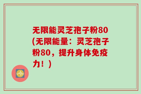 无限能灵芝孢子粉80(无限能量：灵芝孢子粉80，提升身体免疫力！)