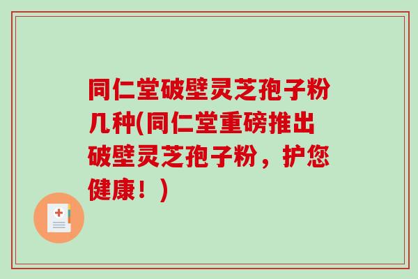 同仁堂破壁灵芝孢子粉几种(同仁堂重磅推出破壁灵芝孢子粉，护您健康！)