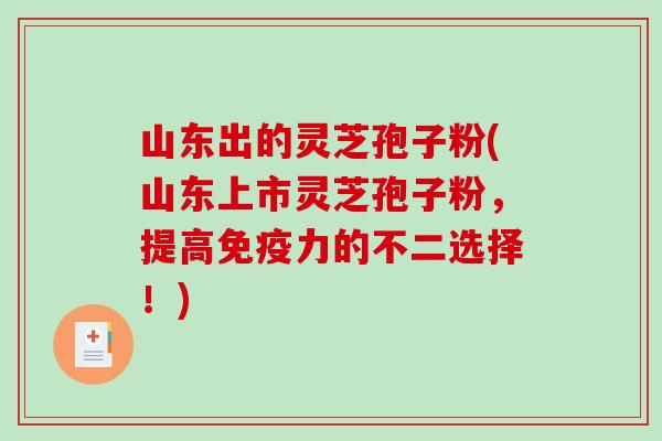 山东出的灵芝孢子粉(山东上市灵芝孢子粉，提高免疫力的不二选择！)