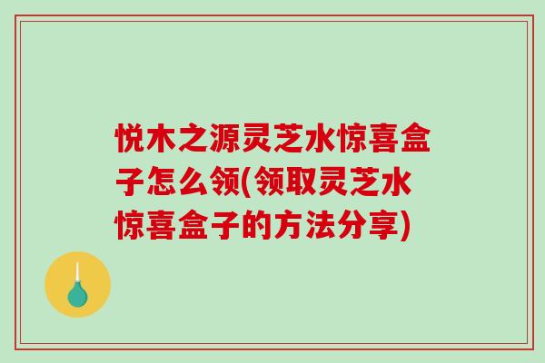悦木之源灵芝水惊喜盒子怎么领(领取灵芝水惊喜盒子的方法分享)