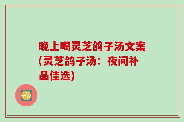 晚上喝灵芝鸽子汤文案(灵芝鸽子汤：夜间补品佳选)