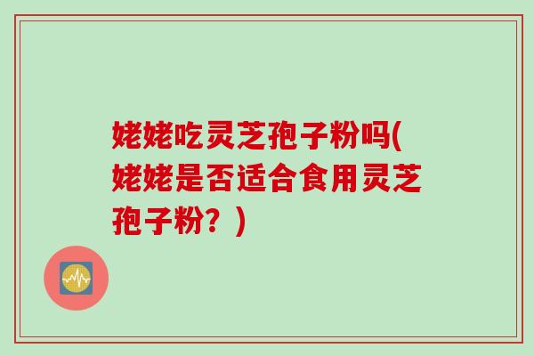姥姥吃灵芝孢子粉吗(姥姥是否适合食用灵芝孢子粉？)