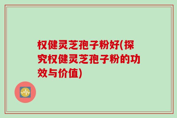权健灵芝孢子粉好(探究权健灵芝孢子粉的功效与价值)