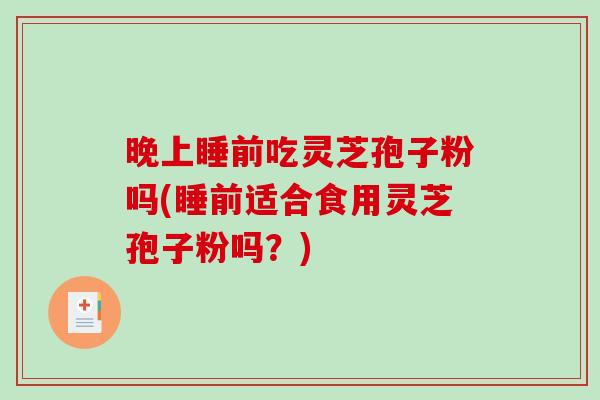 晚上睡前吃灵芝孢子粉吗(睡前适合食用灵芝孢子粉吗？)