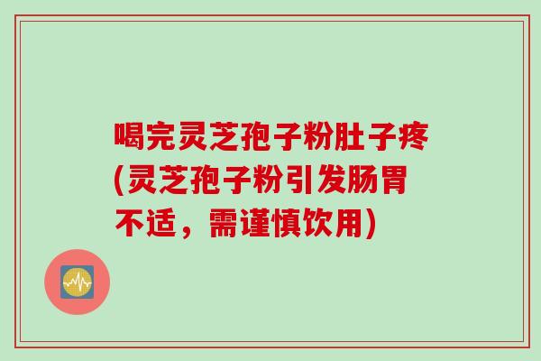 喝完灵芝孢子粉肚子疼(灵芝孢子粉引发肠胃不适,需谨慎饮用) 喝完灵芝孢子粉肚子疼(灵芝孢子粉引发肠胃不适,需谨慎饮用)