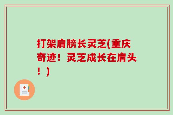 打架肩膀长灵芝(重庆奇迹！灵芝成长在肩头！)