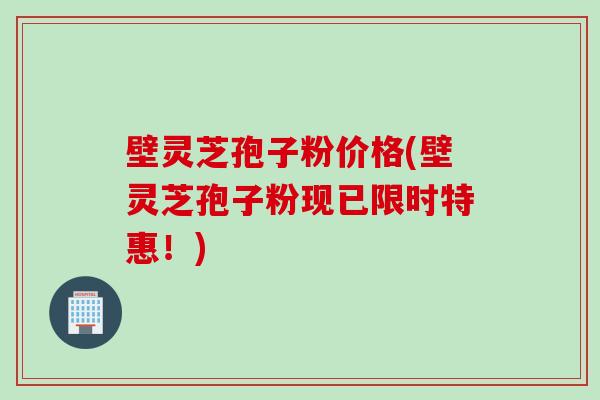 壁灵芝孢子粉价格(壁灵芝孢子粉现已限时特惠！)